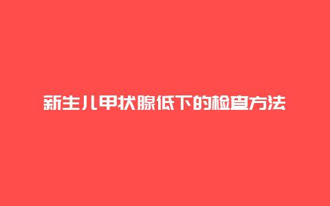 新生儿甲状腺低下的检查方法