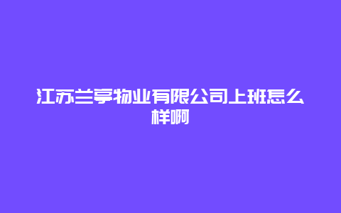 江苏兰亭物业有限公司上班怎么样啊