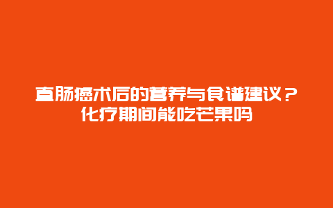 直肠癌术后的营养与食谱建议？化疗期间能吃芒果吗