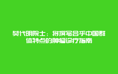 樊代明院士：将撰写合乎中国群体特点的肿瘤诊疗指南