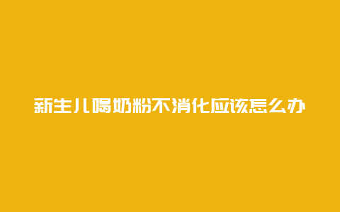 新生儿喝奶粉不消化应该怎么办