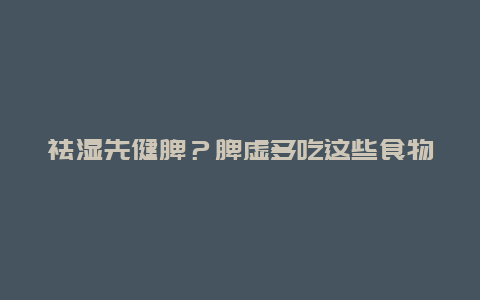 祛湿先健脾？脾虚多吃这些食物_http://www.365jiazheng.com_健康护理_第1张