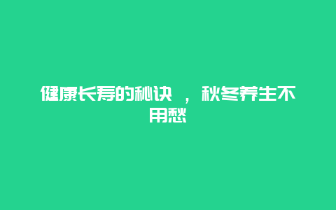 健康长寿的秘诀 ，秋冬养生不用愁_http://www.365jiazheng.com_健康护理_第1张