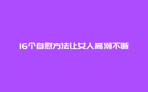 16个自慰方法让女人高潮不断_http://www.365jiazheng.com_健康护理_第1张