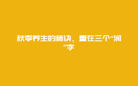 秋季养生的秘诀，重在三个“润”字_http://www.365jiazheng.com_健康护理_第1张