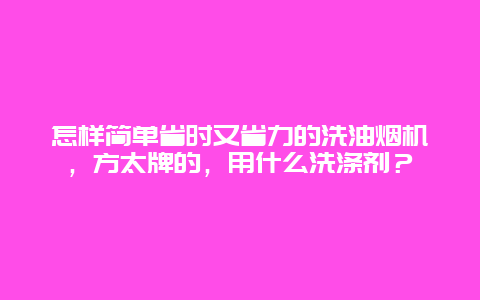 怎样简单省时又省力的洗油烟机，方太牌的，用什么洗涤剂？