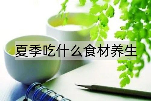 夏季吃什么食材养生_http://www.365jiazheng.com_健康护理_第1张