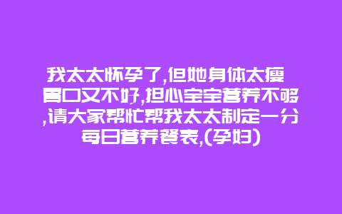 我太太怀孕了,但她身体太瘦 胃口又不好,担心宝宝营养不够,请大家帮忙帮我太太制定一分每日营养餐表,(孕妇)