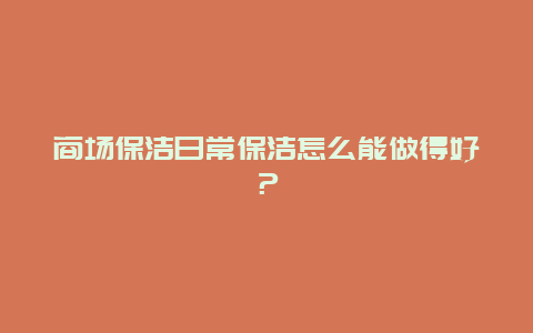 商场保洁日常保洁怎么能做得好？