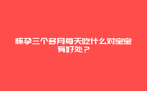 怀孕三个多月每天吃什么对宝宝有好处？