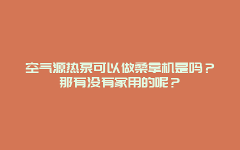 空气源热泵可以做桑拿机是吗？那有没有家用的呢？