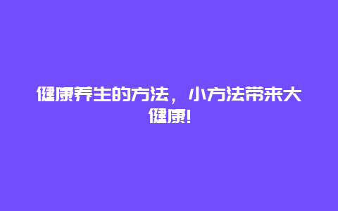 健康养生的方法，小方法带来大健康!