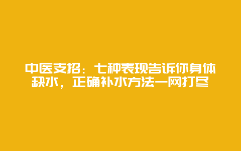 中医支招：七种表现告诉你身体缺水，正确补水方法一网打尽