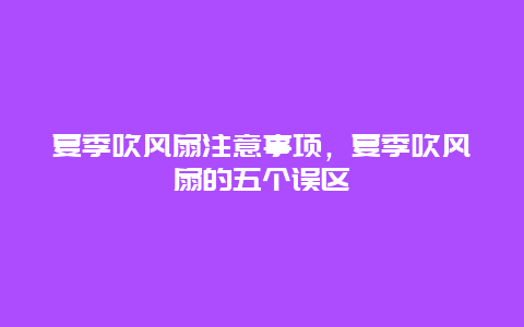 夏季吹风扇注意事项，夏季吹风扇的五个误区