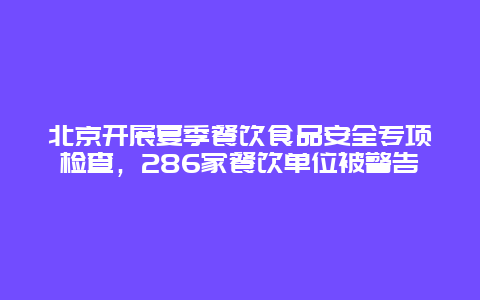 北京开展夏季餐饮食品安全专项检查，286家餐饮单位被警告