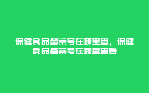 保健食品备案号在哪里查，保健食品备案号在哪里查看