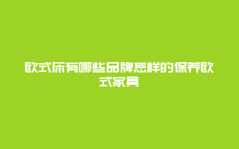 欧式床有哪些品牌怎样的保养欧式家具_http://www.365jiazheng.com_保洁卫生_第1张