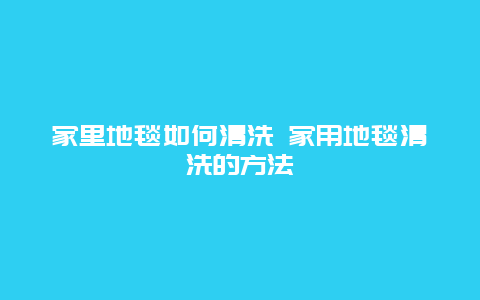 家里地毯如何清洗 家用地毯清洗的方法