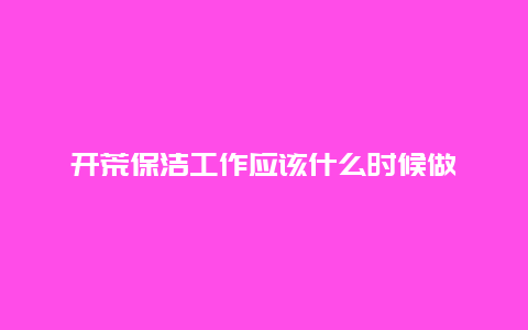 开荒保洁工作应该什么时候做