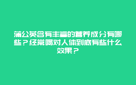 蒲公英含有丰富的营养成分有哪些？经常喝对人体到底有些什么效果？_http://www.365jiazheng.com_健康护理_第1张