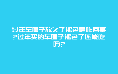 过年车厘子放久了褪色是咋回事?过年买的车厘子褪色了还能吃吗?