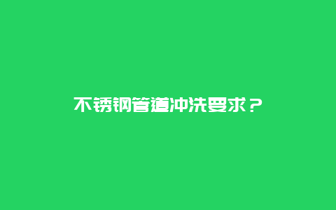 不锈钢管道冲洗要求？