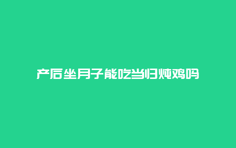 产后坐月子能吃当归炖鸡吗