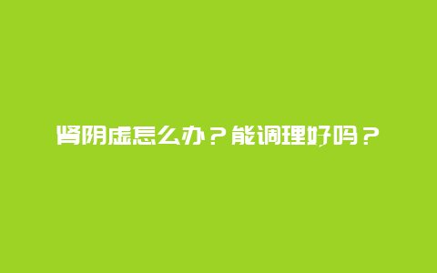 肾阴虚怎么办？能调理好吗？