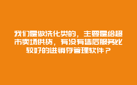 我们是做洗化类的，主要是给超市卖场供货，有没有售后服务比较好的进销存管理软件？