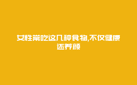 女性常吃这几种食物,不仅健康还养颜_http://www.365jiazheng.com_健康护理_第1张