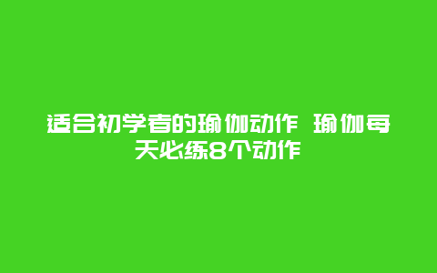 适合初学者的瑜伽动作 瑜伽每天必练8个动作_http://www.365jiazheng.com_健康护理_第1张