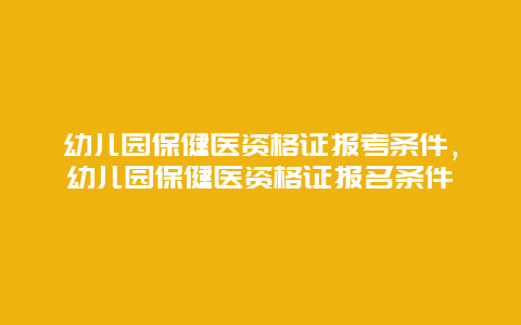 幼儿园保健医资格证报考条件，幼儿园保健医资格证报名条件