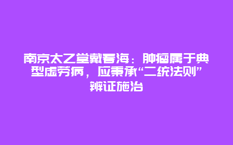 南京太乙堂戴春海：肿瘤属于典型虚劳病，应秉承“二统法则”辨证施治