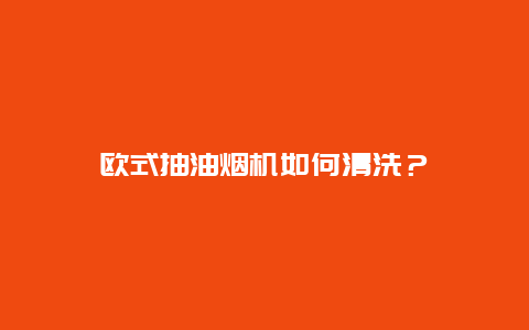 欧式抽油烟机如何清洗？