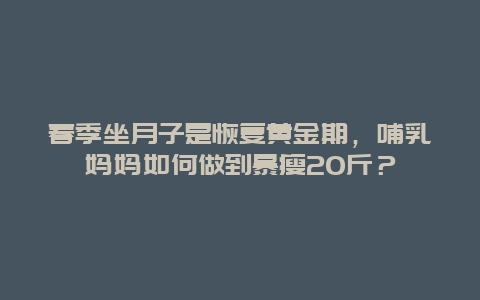 春季坐月子是恢复黄金期，哺乳妈妈如何做到暴瘦20斤？