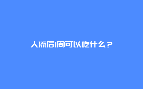 人流后1周可以吃什么？