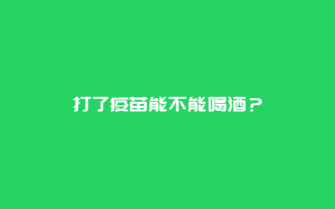 打了疫苗能不能喝酒？