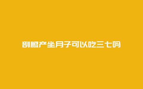 剖腹产坐月子可以吃三七吗