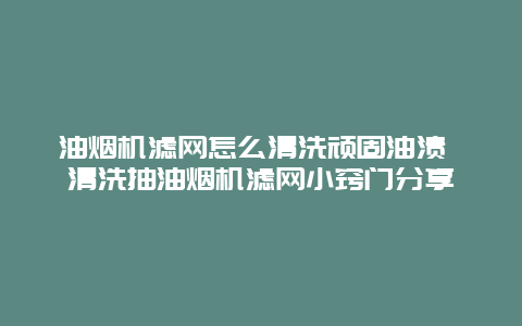 油烟机滤网怎么清洗顽固油渍 清洗抽油烟机滤网小窍门分享