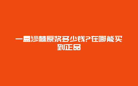 一盒沙棘原浆多少钱?在哪能买到正品