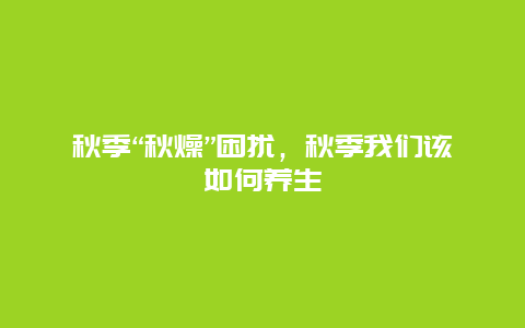 秋季“秋燥”困扰，秋季我们该如何养生_http://www.365jiazheng.com_健康护理_第1张