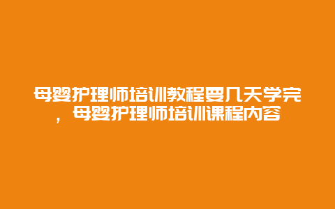 母婴护理师培训教程要几天学完，母婴护理师培训课程内容