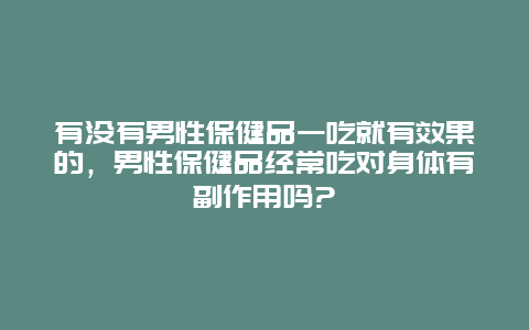 有没有男性保健品一吃就有效果的，男性保健品经常吃对身体有副作用吗?