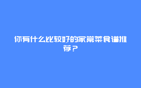 你有什么比较好的家常菜食谱推荐？