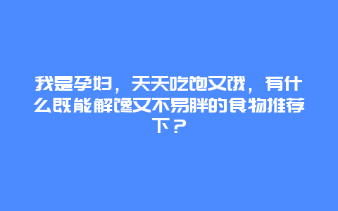 我是孕妇，天天吃饱又饿，有什么既能解馋又不易胖的食物推荐下？