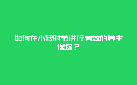 如何在小寒时节进行有效的养生保湿？_http://www.365jiazheng.com_健康护理_第1张