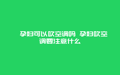 ​孕妇可以吹空调吗 孕妇吹空调要注意什么