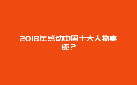 2018年感动中国十大人物事迹？