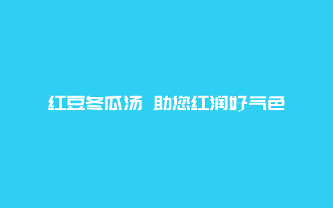 红豆冬瓜汤 助您红润好气色_http://www.365jiazheng.com_健康护理_第1张