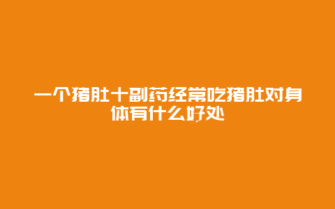 一个猪肚十副药经常吃猪肚对身体有什么好处_http://www.365jiazheng.com_健康护理_第1张